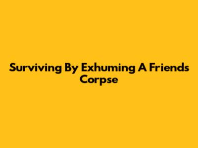 Surviving By Exhuming A Friend's Corpse