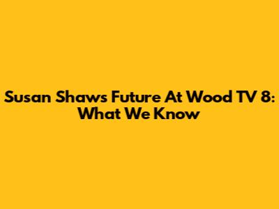 Susan Shaw's Future At Wood TV 8: What We Know
