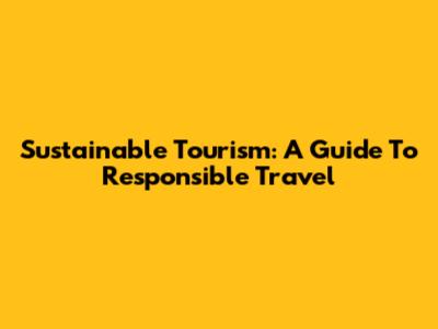 Sustainable Tourism: A Guide To Responsible Travel