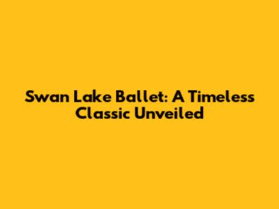 Swan Lake Ballet: A Timeless Classic Unveiled