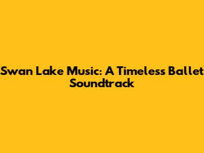 Swan Lake Music: A Timeless Ballet Soundtrack