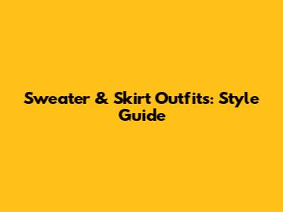 Sweater & Skirt Outfits: Style Guide