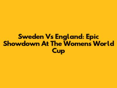 Sweden Vs England: Epic Showdown At The Women's World Cup