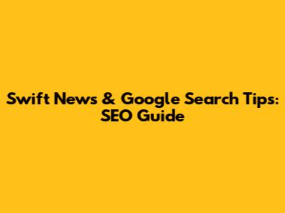 Swift News & Google Search Tips: SEO Guide