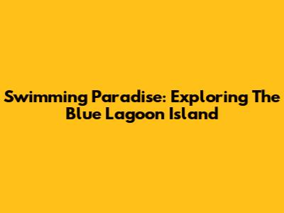 Swimming Paradise: Exploring The Blue Lagoon Island