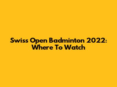 Swiss Open Badminton 2022: Where To Watch