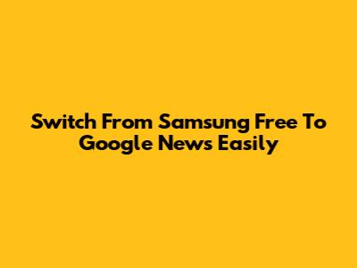 Switch From Samsung Free To Google News Easily
