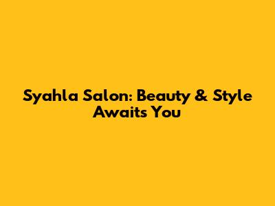 Syahla Salon: Beauty & Style Awaits You