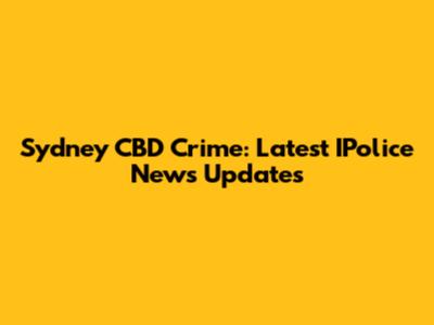 Sydney CBD Crime: Latest IPolice News Updates