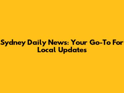 Sydney Daily News: Your Go-To For Local Updates