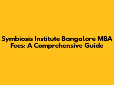 Symbiosis Institute Bangalore MBA Fees: A Comprehensive Guide