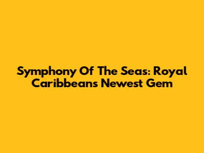 Symphony Of The Seas: Royal Caribbean's Newest Gem