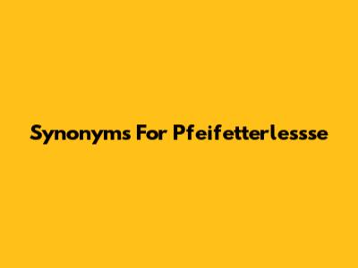 Synonyms For "Pfeifetterlessse"