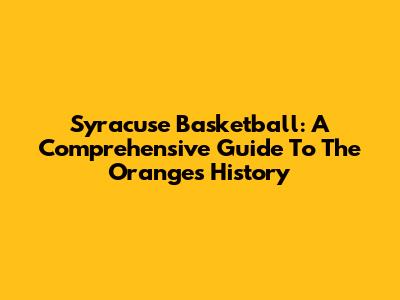 Syracuse Basketball: A Comprehensive Guide To The Orange's History