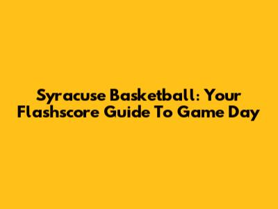 Syracuse Basketball: Your Flashscore Guide To Game Day
