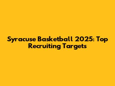Syracuse Basketball 2025: Top Recruiting Targets