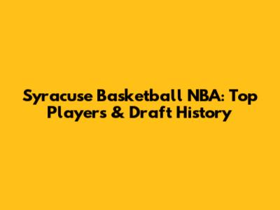 Syracuse Basketball NBA: Top Players & Draft History
