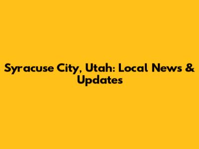 Syracuse City, Utah: Local News & Updates