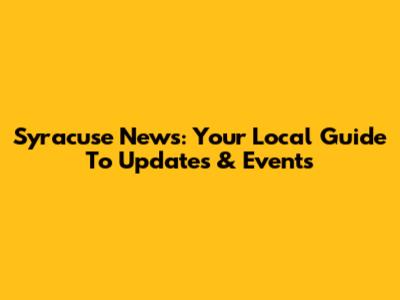 Syracuse News: Your Local Guide To Updates & Events