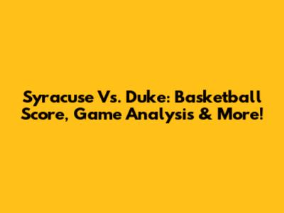Syracuse Vs. Duke: Basketball Score, Game Analysis & More!
