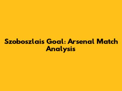 Szoboszlai's Goal: Arsenal Match Analysis