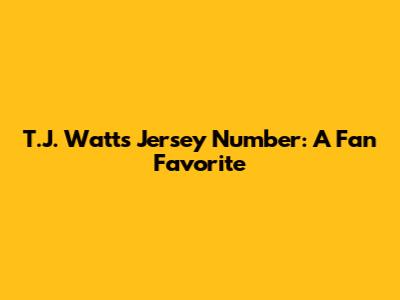 T.J. Watt's Jersey Number: A Fan Favorite