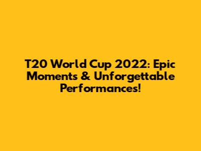 T20 World Cup 2022: Epic Moments & Unforgettable Performances!