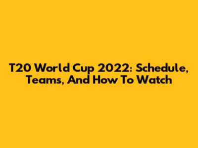 T20 World Cup 2022: Schedule, Teams, And How To Watch