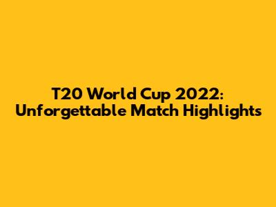 T20 World Cup 2022: Unforgettable Match Highlights