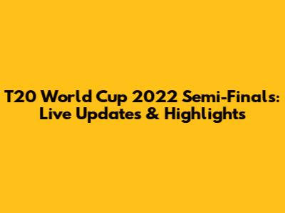 T20 World Cup 2022 Semi-Finals: Live Updates & Highlights