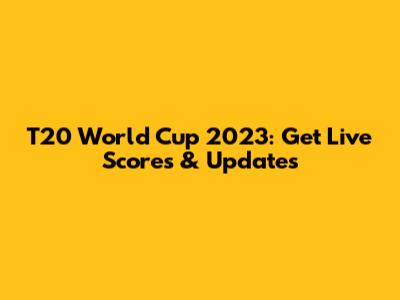 T20 World Cup 2023: Get Live Scores & Updates