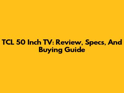 TCL 50 Inch TV: Review, Specs, And Buying Guide