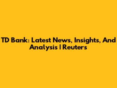 TD Bank: Latest News, Insights, And Analysis | Reuters