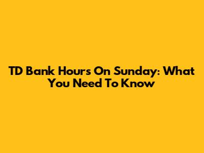 TD Bank Hours On Sunday: What You Need To Know