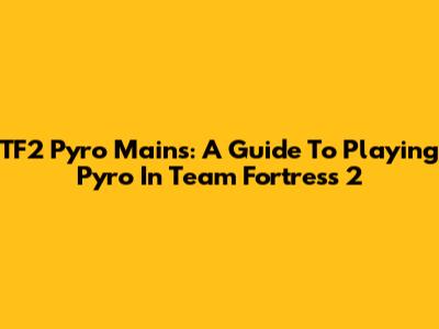 TF2 Pyro Mains: A Guide To Playing Pyro In Team Fortress 2
