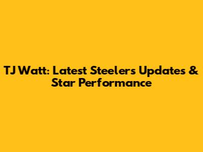 TJ Watt: Latest Steelers Updates & Star Performance