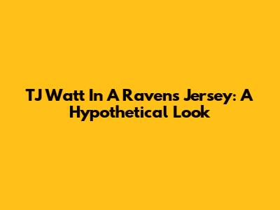 TJ Watt In A Ravens Jersey: A Hypothetical Look