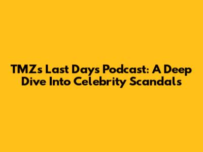 TMZ's Last Days Podcast: A Deep Dive Into Celebrity Scandals