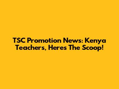 TSC Promotion News: Kenya Teachers, Here's The Scoop!