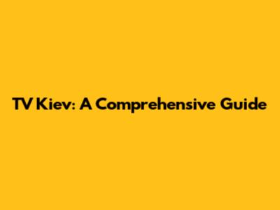 TV Kiev: A Comprehensive Guide