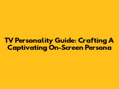 TV Personality Guide: Crafting A Captivating On-Screen Persona