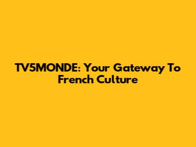 TV5MONDE: Your Gateway To French Culture