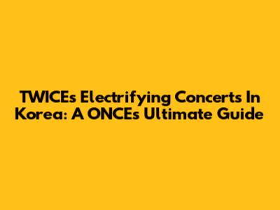 TWICE's Electrifying Concerts In Korea: A ONCE's Ultimate Guide