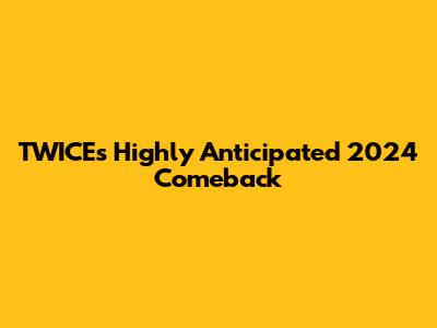 TWICE's Highly Anticipated 2024 Comeback