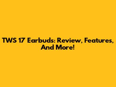 TWS 17 Earbuds: Review, Features, And More!