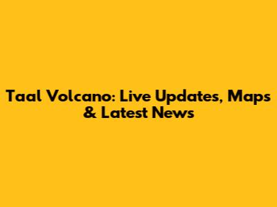 Taal Volcano: Live Updates, Maps & Latest News