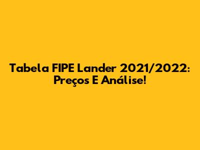 Tabela FIPE Lander 2021/2022: Preços E Análise!