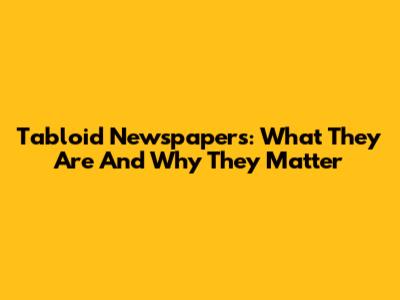 Tabloid Newspapers: What They Are And Why They Matter