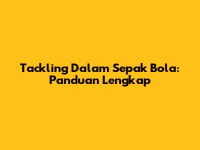 Tackling Dalam Sepak Bola: Panduan Lengkap