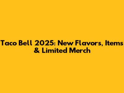 Taco Bell 2025: New Flavors, Items & Limited Merch
